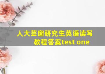 人大芸窗研究生英语读写教程答案test one